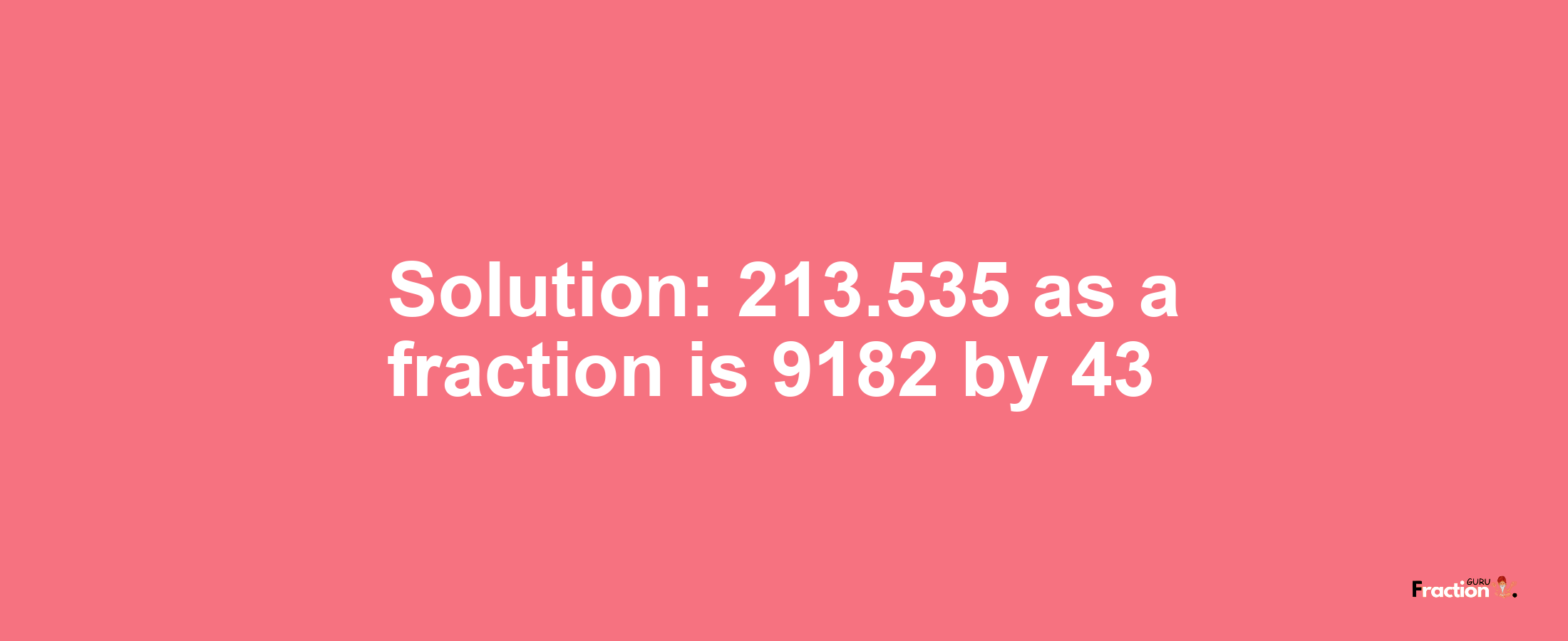 Solution:213.535 as a fraction is 9182/43